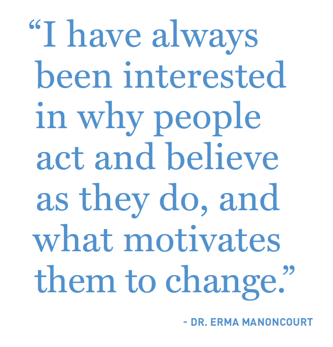 "I have always been interested in why people act and believe as they do, and what motivates them to change." —Dr. Erma Manoncourt
