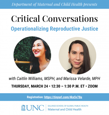 "Critical Conversations: Operationalizing Reproductive Justice" with Caitlin Williams, MSPH, and Marissa Velarde, MPH, on Thursday, March 24 from 12:30-1 p.m. on Zoom.
